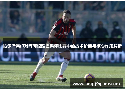 恰尔汗奥卢对阵阿根廷世俱杯比赛中的战术价值与核心作用解析