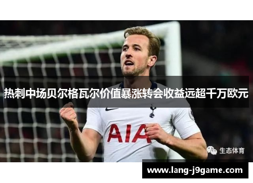 热刺中场贝尔格瓦尔价值暴涨转会收益远超千万欧元 热刺中场贝尔格瓦尔价值暴涨转会收益远超千万欧元