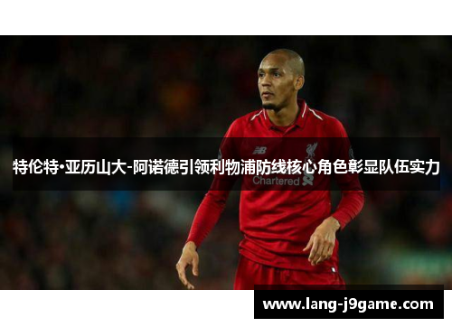 特伦特·亚历山大-阿诺德引领利物浦防线核心角色彰显队伍实力
