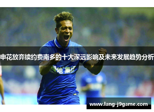 申花放弃续约费南多的十大深远影响及未来发展趋势分析 申花放弃续约费南多的十大深远影响及未来发展趋势分析