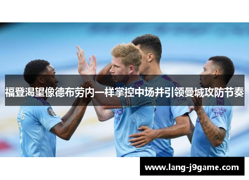 福登渴望像德布劳内一样掌控中场并引领曼城攻防节奏