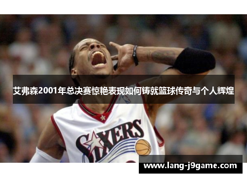 艾弗森2001年总决赛惊艳表现如何铸就篮球传奇与个人辉煌 艾弗森2001年总决赛惊艳表现如何铸就篮球传奇与个人辉煌
