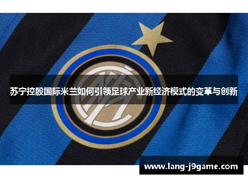 苏宁控股国际米兰如何引领足球产业新经济模式的变革与创新 苏宁控股国际米兰如何引领足球产业新经济模式的变革与创新