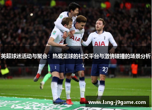 英超球迷活动与聚会:热爱足球的社交平台与激情碰撞的场景分析 英超球迷活动与聚会:热爱足球的社交平台与激情碰撞的场景分析