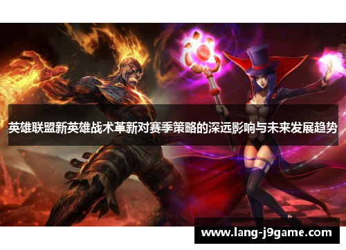 英雄联盟新英雄战术革新对赛季策略的深远影响与未来发展趋势 英雄联盟新英雄战术革新对赛季策略的深远影响与未来发展趋势