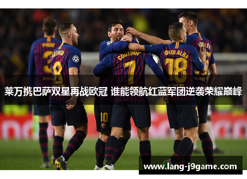 莱万携巴萨双星再战欧冠 谁能领航红蓝军团逆袭荣耀巅峰 莱万携巴萨双星再战欧冠 谁能领航红蓝军团逆袭荣耀巅峰