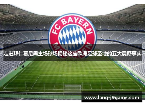 走进拜仁慕尼黑主场球场揭秘这座欧洲足球圣地的五大震撼事实