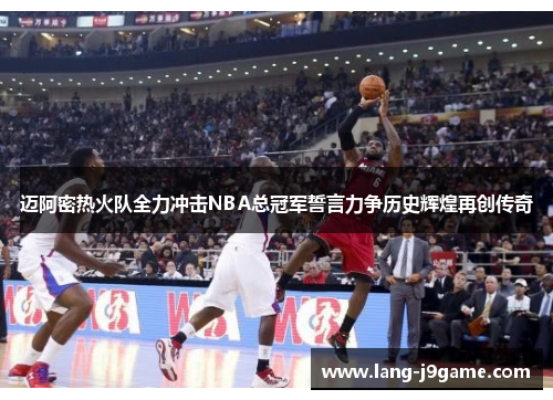迈阿密热火队全力冲击NBA总冠军誓言力争历史辉煌再创传奇