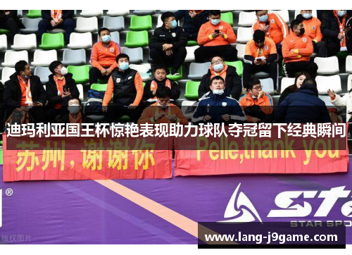 迪玛利亚国王杯惊艳表现助力球队夺冠留下经典瞬间