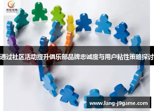 通过社区活动提升俱乐部品牌忠诚度与用户粘性策略探讨 通过社区活动提升俱乐部品牌忠诚度与用户粘性策略探讨