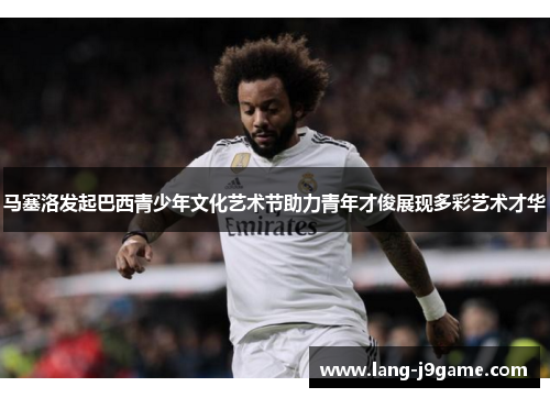 马塞洛发起巴西青少年文化艺术节助力青年才俊展现多彩艺术才华 马塞洛发起巴西青少年文化艺术节助力青年才俊展现多彩艺术才华